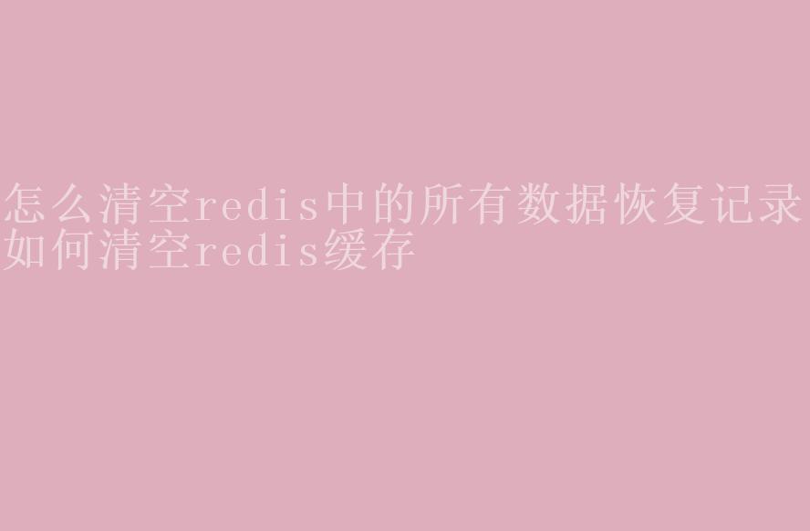 怎么清空redis中的所有数据恢复记录，如何清空redis缓存2