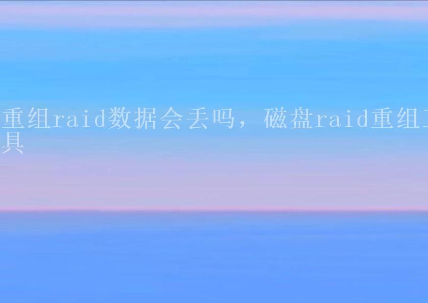 重组raid数据会丢吗，磁盘raid重组工具2