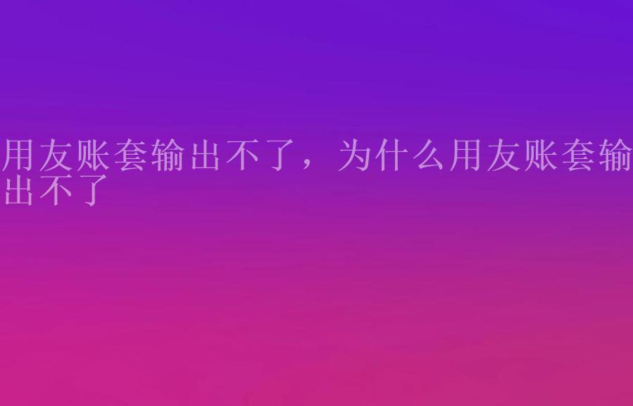 用友账套输出不了，为什么用友账套输出不了2