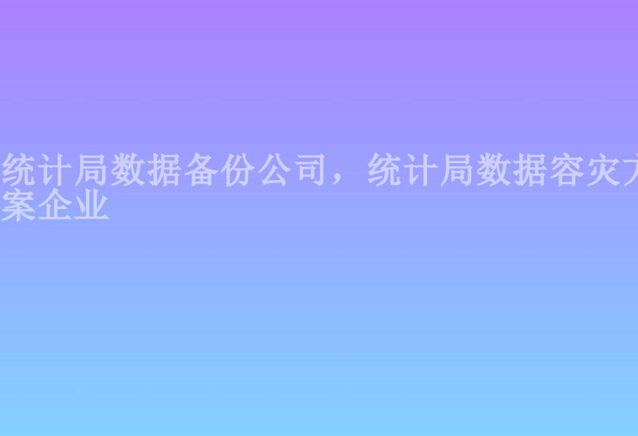 统计局数据备份公司，统计局数据容灾方案企业1