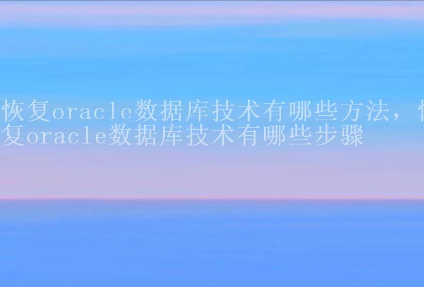 恢复oracle数据库技术有哪些方法，恢复oracle数据库技术有哪些步骤2