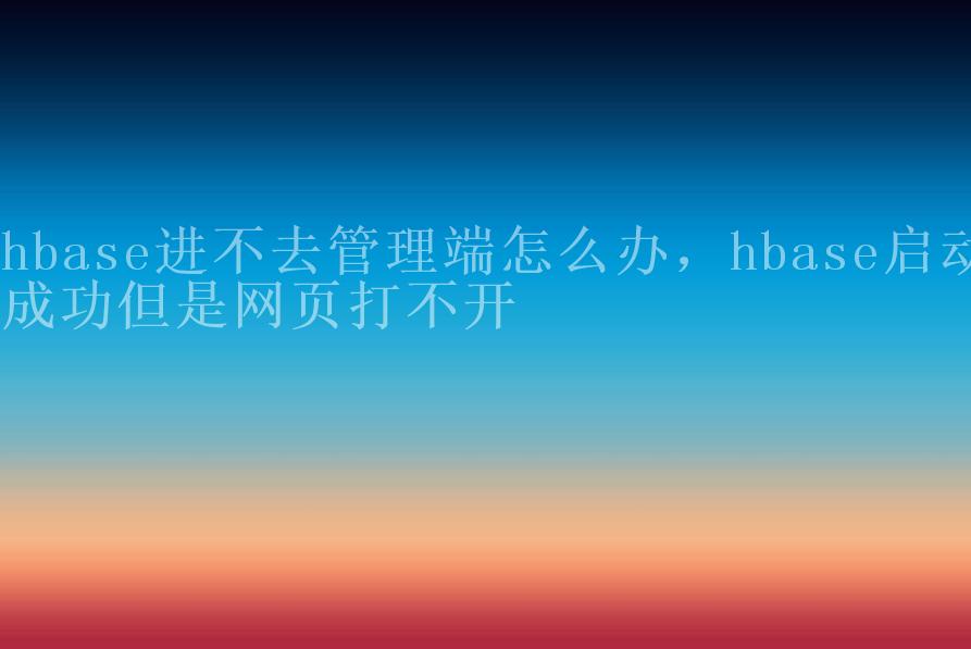 hbase进不去管理端怎么办，hbase启动成功但是网页打不开2