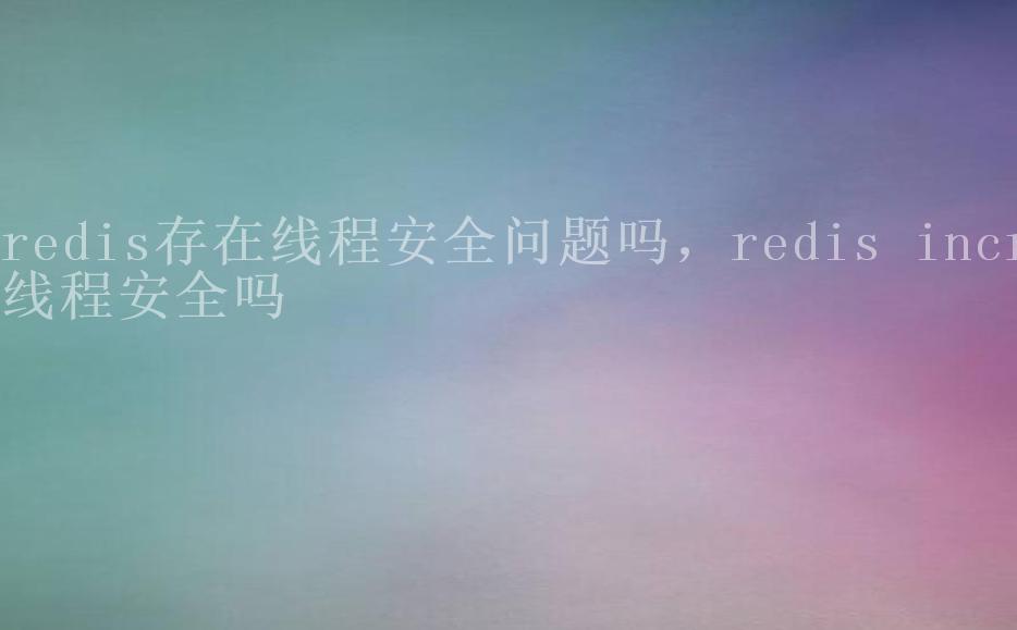 redis存在线程安全问题吗，redis incr线程安全吗2