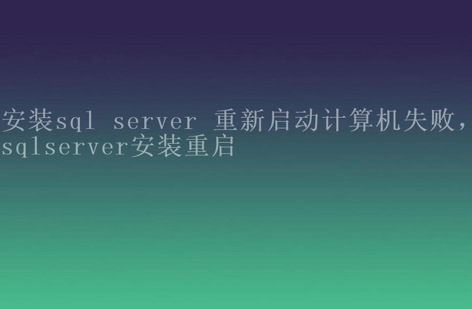 安装sql server 重新启动计算机失败，sqlserver安装重启2