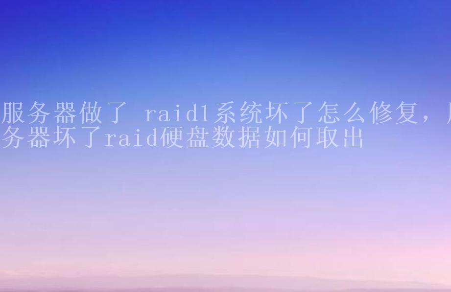 服务器做了 raid1系统坏了怎么修复，服务器坏了raid硬盘数据如何取出1