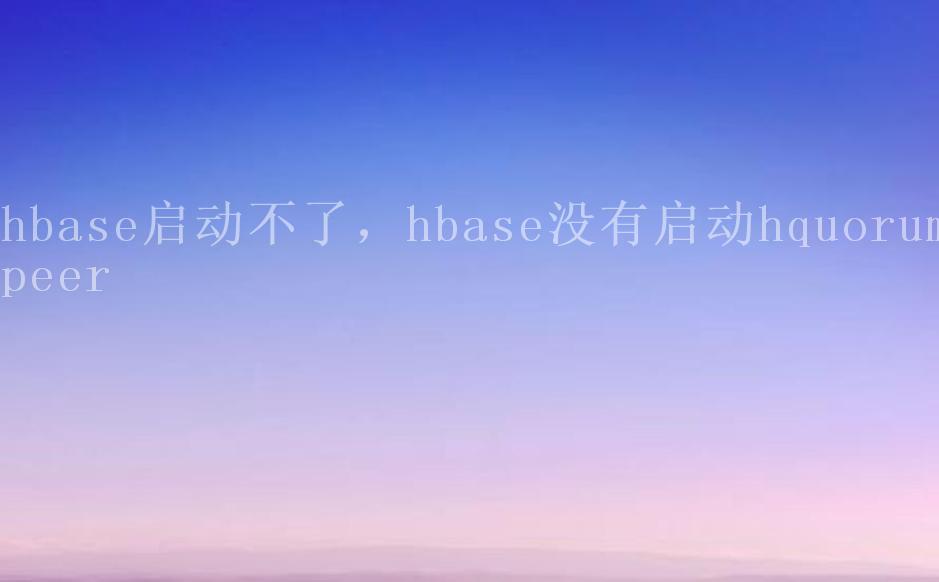 hbase启动不了，hbase没有启动hquorumpeer2