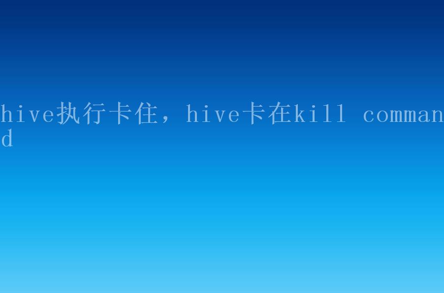 hive执行卡住，hive卡在kill command2