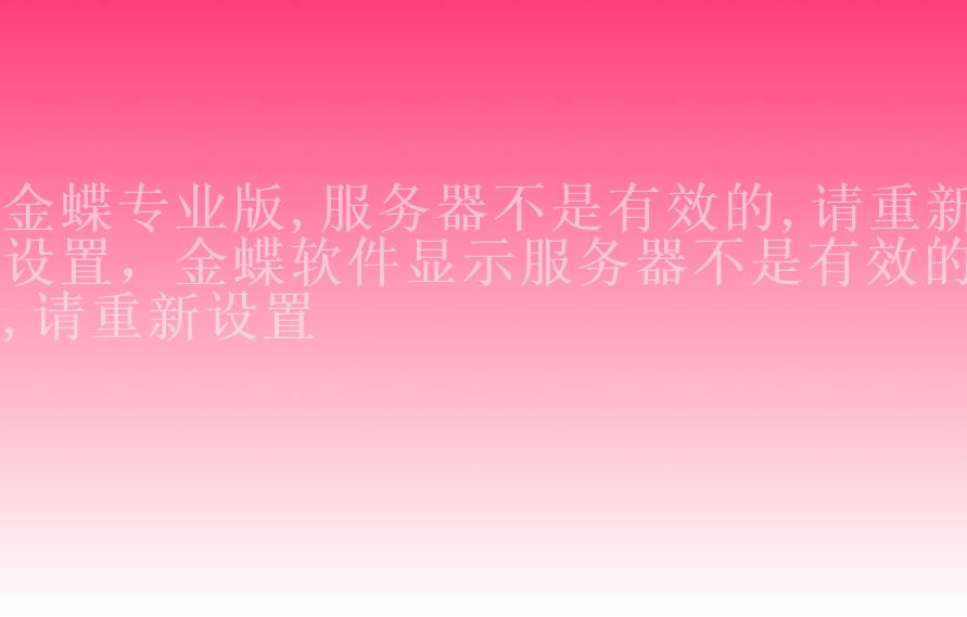 金蝶专业版,服务器不是有效的,请重新设置，金蝶软件显示服务器不是有效的,请重新设置1