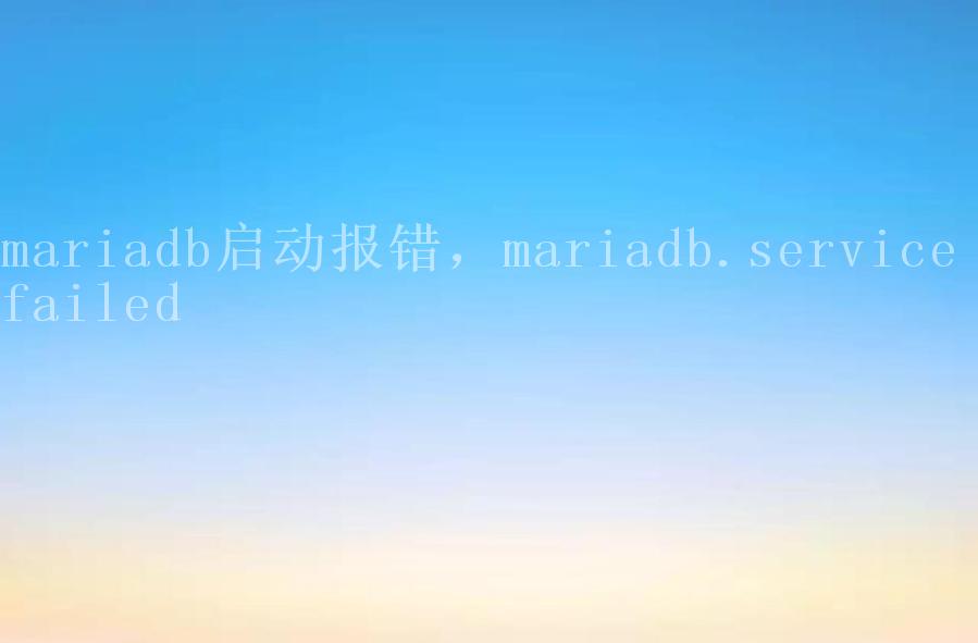 mariadb启动报错，mariadb.service failed2