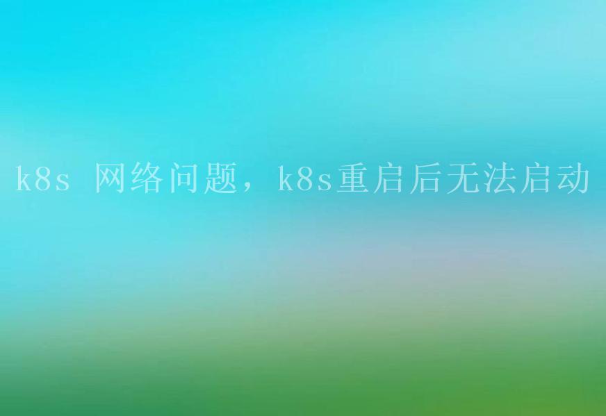 k8s 网络问题，k8s重启后无法启动2