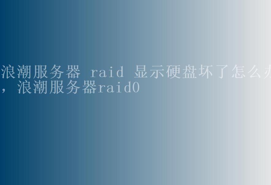 浪潮服务器 raid 显示硬盘坏了怎么办，浪潮服务器raid01