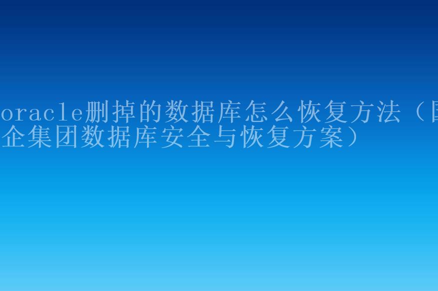 oracle删掉的数据库怎么恢复方法（国企集团数据库安全与恢复方案）1