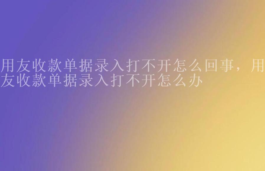 用友收款单据录入打不开怎么回事，用友收款单据录入打不开怎么办1