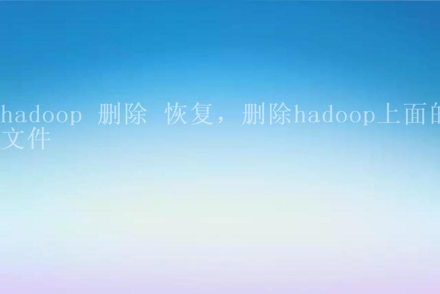 hadoop 删除 恢复，删除hadoop上面的文件2