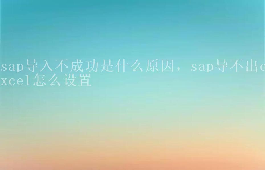 sap导入不成功是什么原因，sap导不出excel怎么设置1