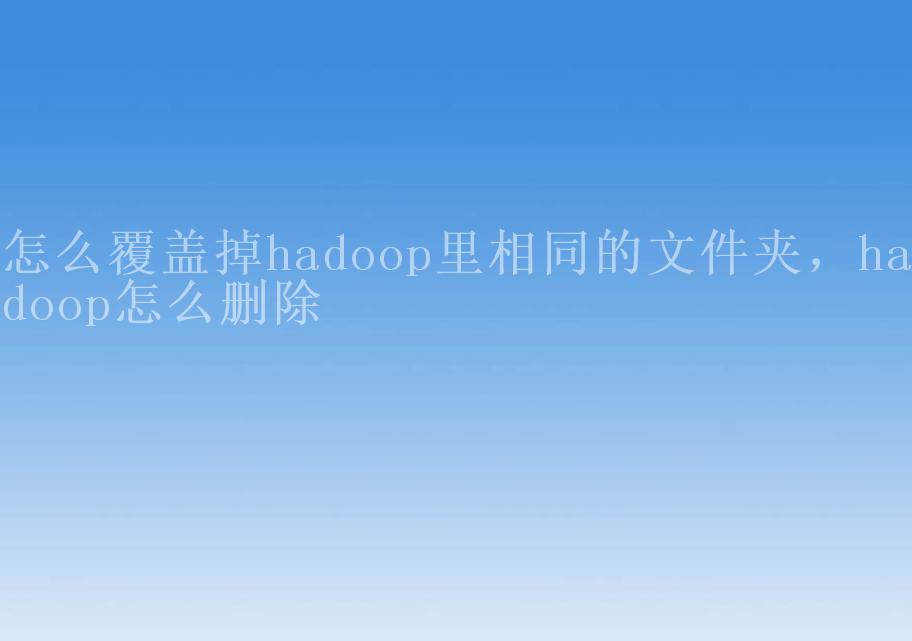 怎么覆盖掉hadoop里相同的文件夹，hadoop怎么删除1