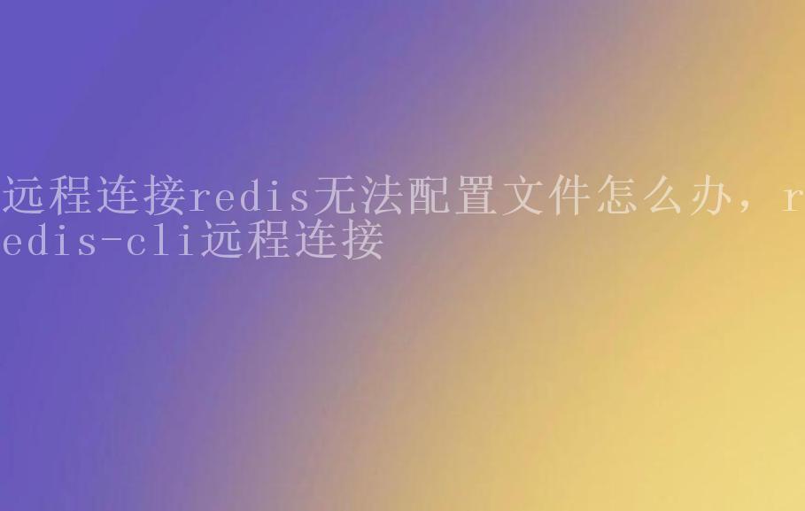 远程连接redis无法配置文件怎么办，redis-cli远程连接2