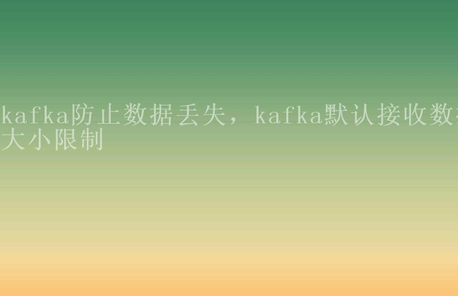 kafka防止数据丢失，kafka默认接收数据大小限制1