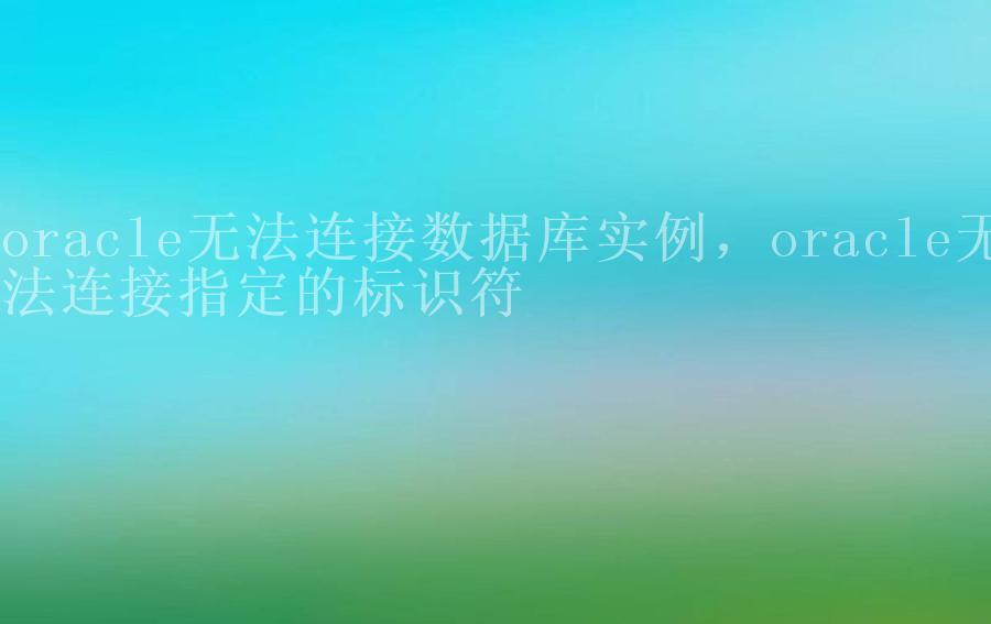 oracle无法连接数据库实例，oracle无法连接指定的标识符1