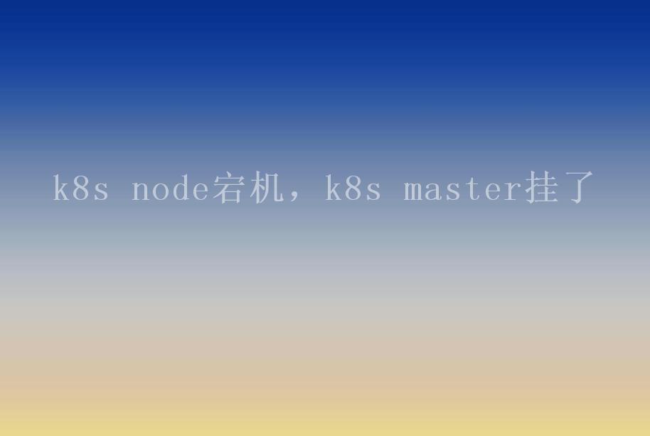 k8s node宕机，k8s master挂了1