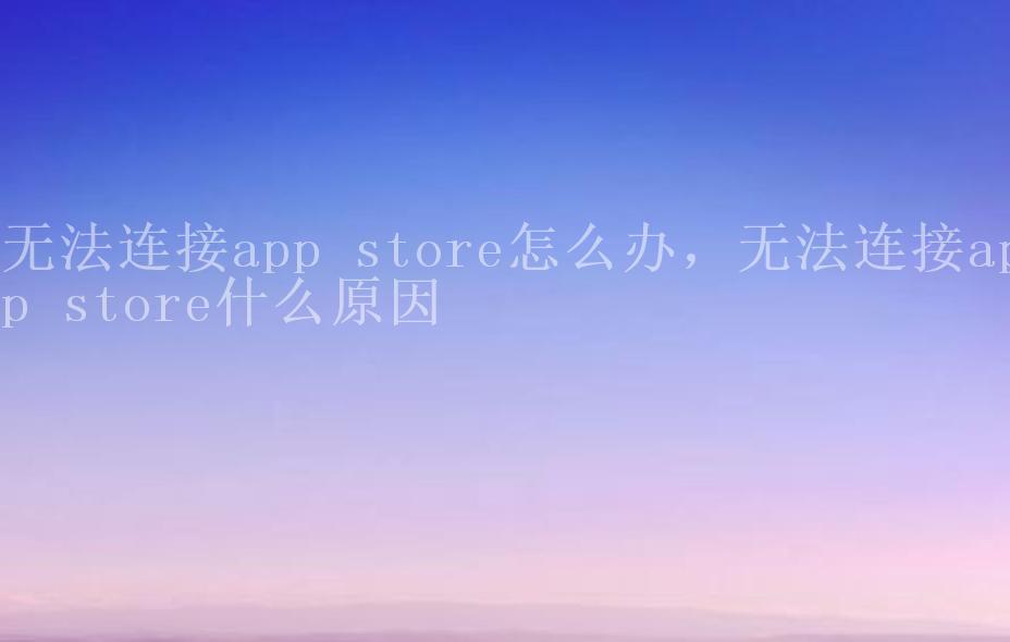 无法连接app store怎么办，无法连接app store什么原因2