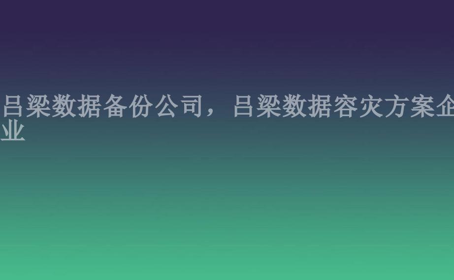 吕梁数据备份公司，吕梁数据容灾方案企业1