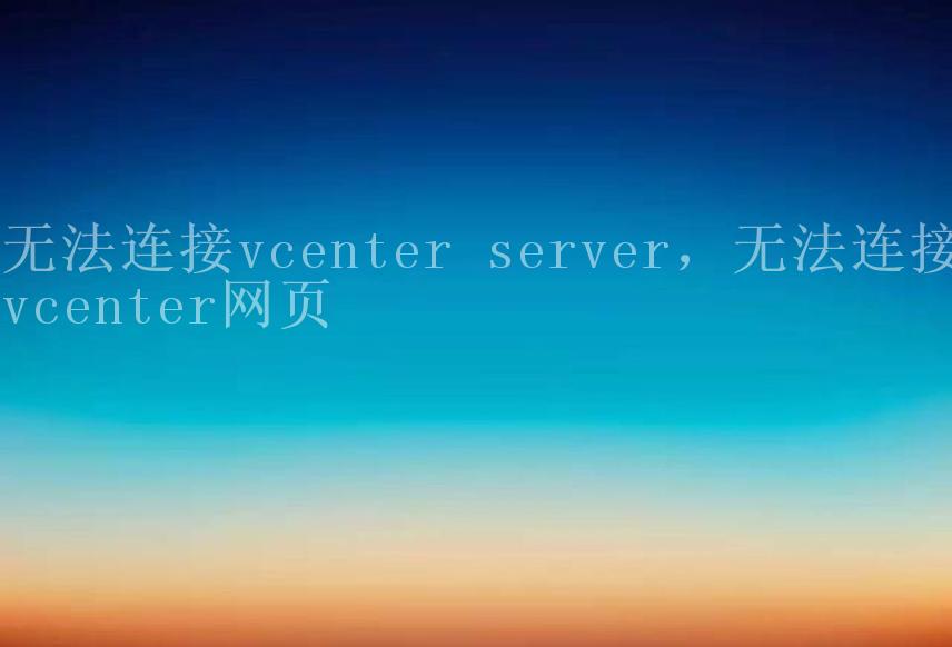 无法连接vcenter server，无法连接vcenter网页1