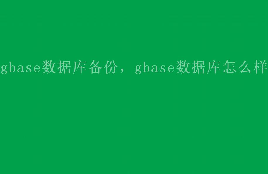 gbase数据库备份，gbase数据库怎么样1