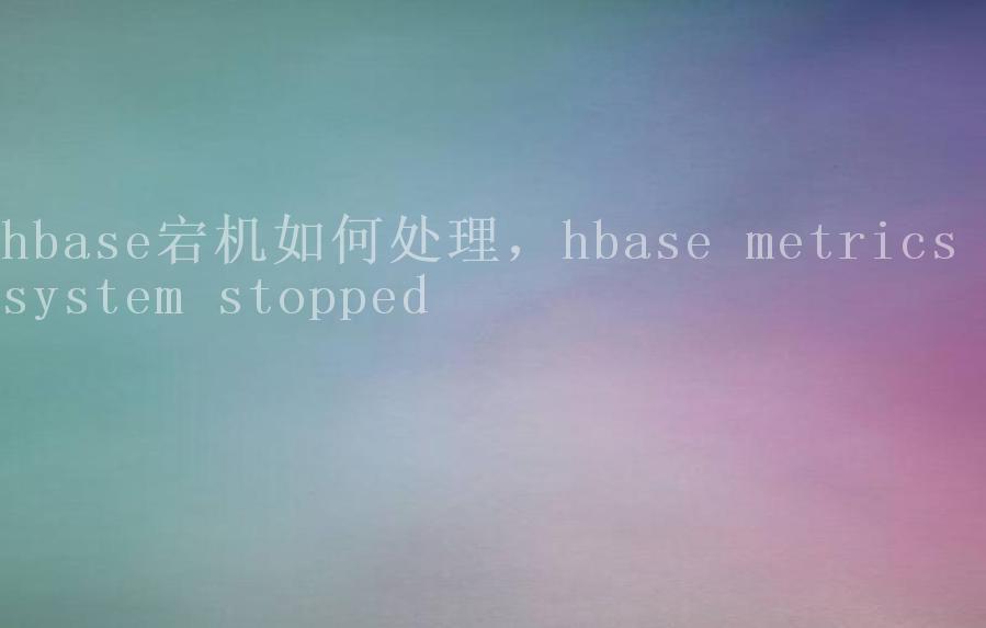 hbase宕机如何处理，hbase metrics system stopped2