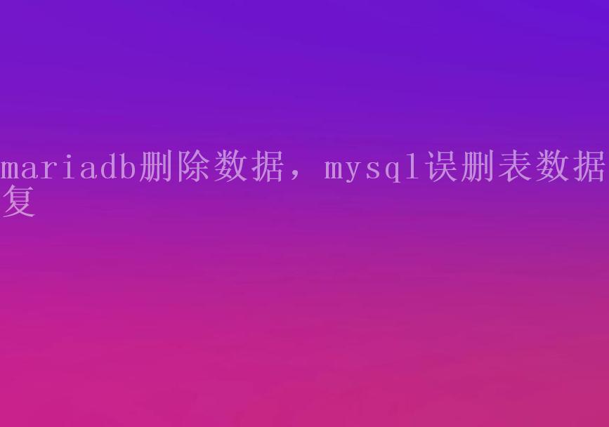 mariadb删除数据，mysql误删表数据恢复2