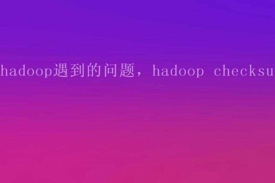 hadoop遇到的问题，hadoop checksum2