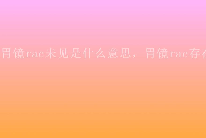 胃镜rac未见是什么意思，胃镜rac存在1