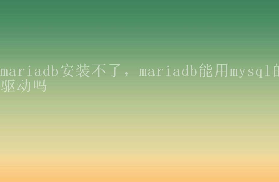 mariadb安装不了，mariadb能用mysql的驱动吗1