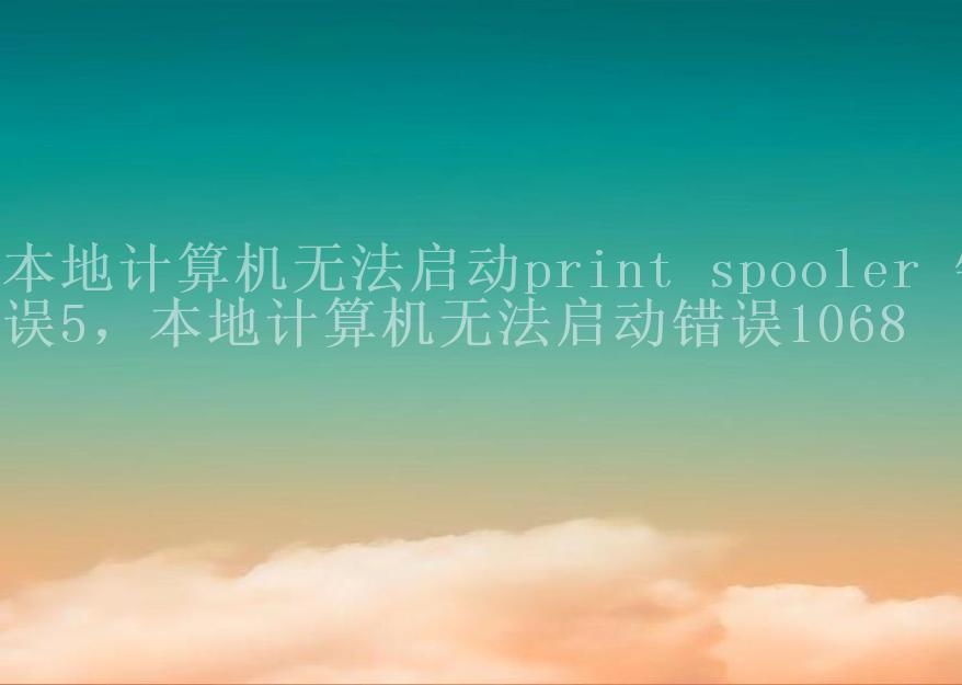 本地计算机无法启动print spooler 错误5，本地计算机无法启动错误10681