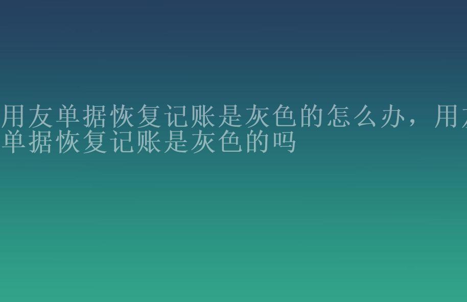 用友单据恢复记账是灰色的怎么办，用友单据恢复记账是灰色的吗1