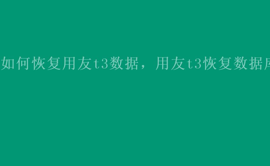 如何恢复用友t3数据，用友t3恢复数据库1