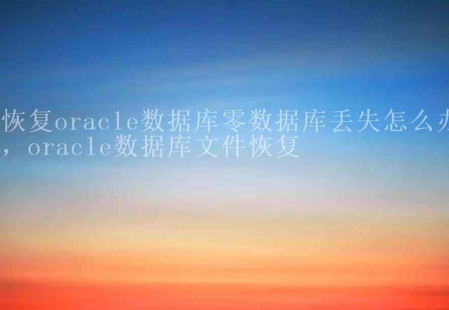 恢复oracle数据库零数据库丢失怎么办，oracle数据库文件恢复1