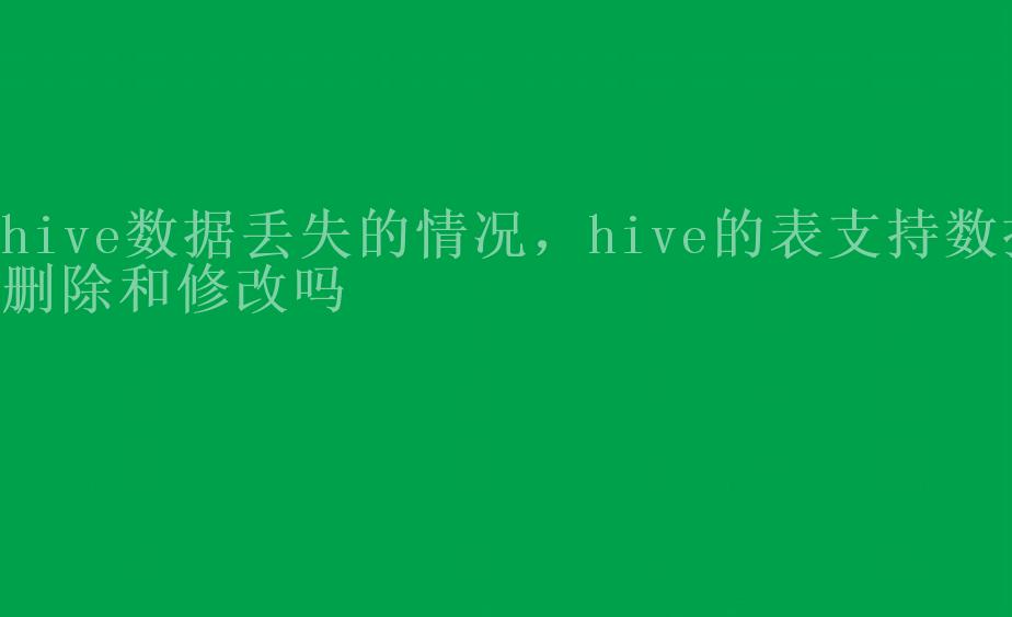 hive数据丢失的情况，hive的表支持数据删除和修改吗2