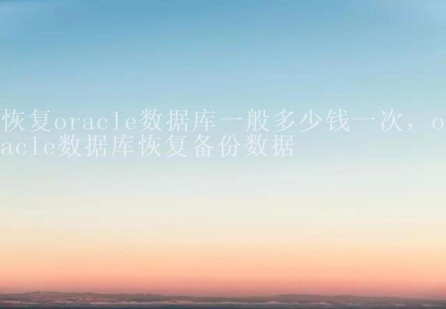 恢复oracle数据库一般多少钱一次，oracle数据库恢复备份数据2