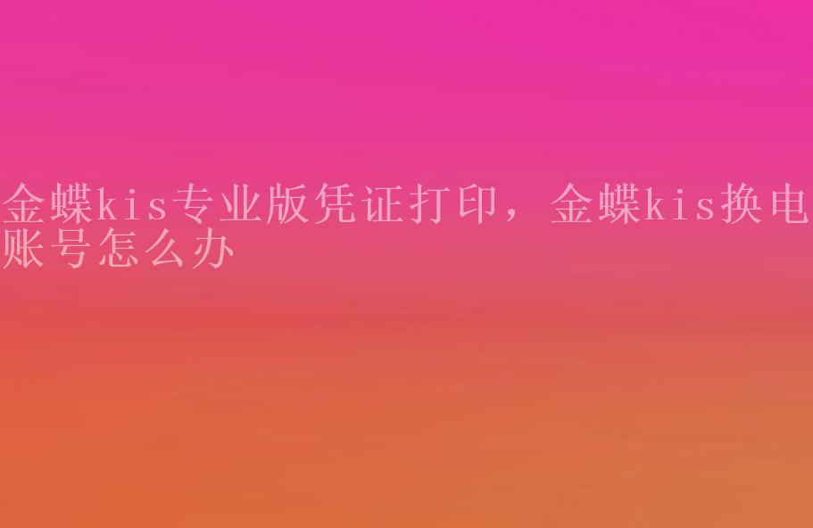 金蝶kis专业版凭证打印，金蝶kis换电脑账号怎么办1