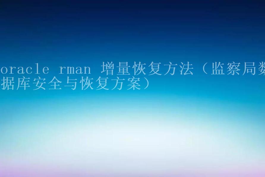 oracle rman 增量恢复方法（监察局数据库安全与恢复方案）2