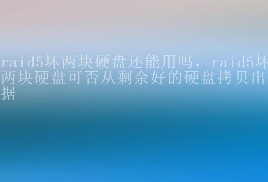 raid5坏两块硬盘还能用吗，raid5坏两块硬盘可否从剩余好的硬盘拷贝出数据2