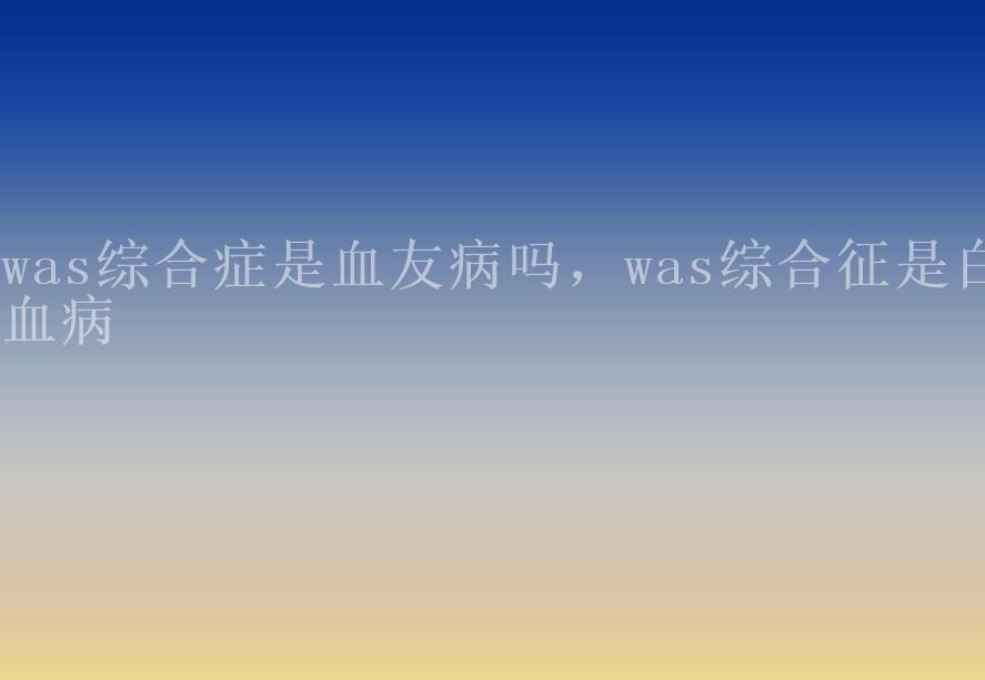 was综合症是血友病吗，was综合征是白血病1