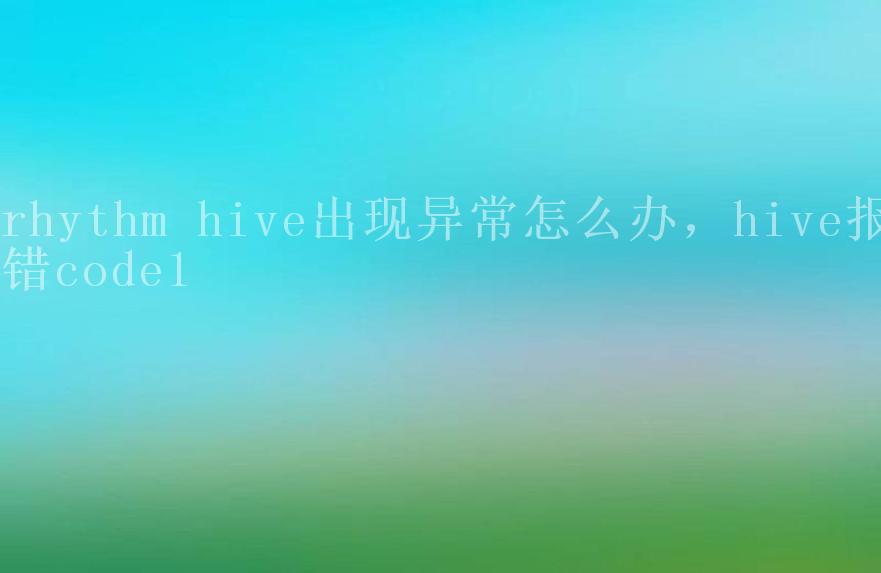 rhythm hive出现异常怎么办，hive报错code12