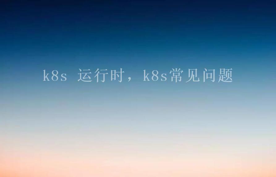 k8s 运行时，k8s常见问题1