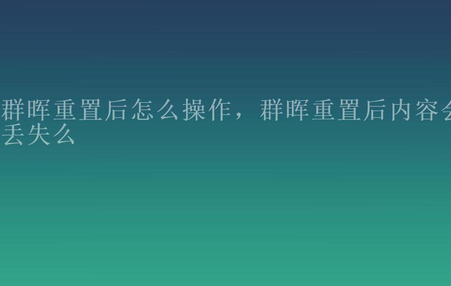 群晖重置后怎么操作，群晖重置后内容会丢失么1