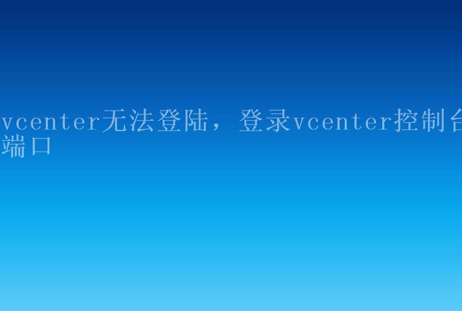 vcenter无法登陆，登录vcenter控制台端口1