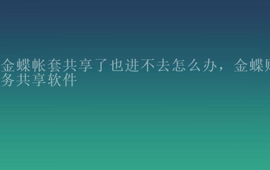 金蝶帐套共享了也进不去怎么办，金蝶财务共享软件1