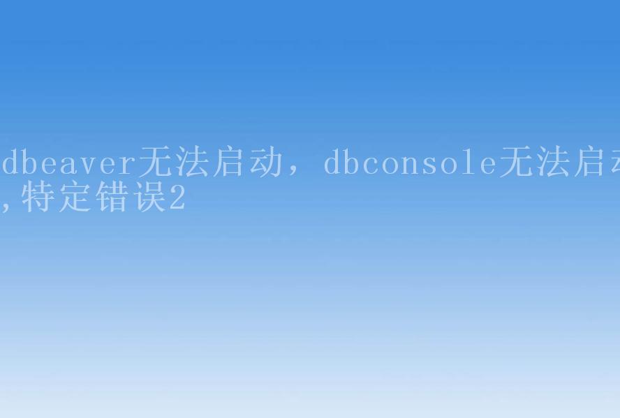 dbeaver无法启动，dbconsole无法启动,特定错误21