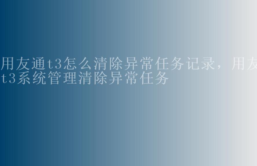 用友通t3怎么清除异常任务记录，用友t3系统管理清除异常任务2